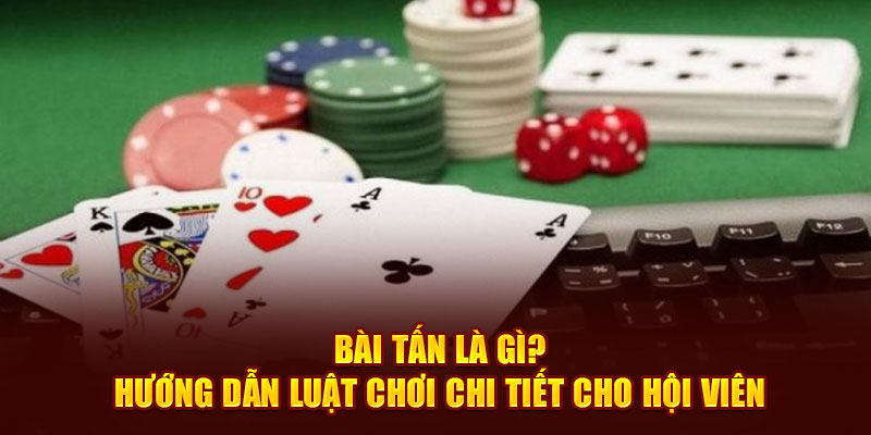 Bài Tấn Là Gì? Hướng Dẫn Luật Chơi Chi Tiết Cho Hội Viên Bài Tấn là gì